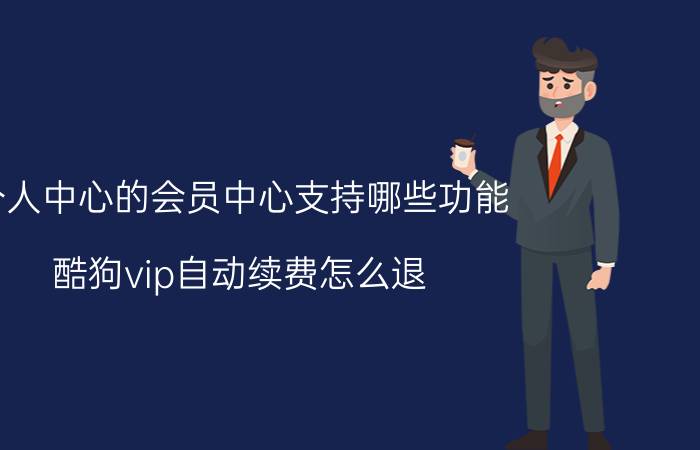 个人中心的会员中心支持哪些功能 酷狗vip自动续费怎么退？